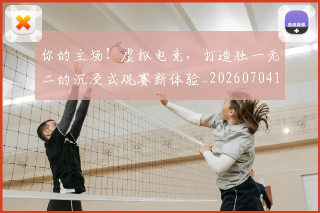 你的主场!虚拟电竞,打造独一无二的沉浸式观赛新体验_20260704170548