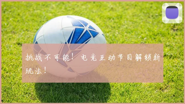 挑战不可能！电竞互动节目解锁新玩法！