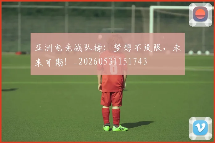 亚洲电竞战队榜:梦想不设限,未来可期!_20260531151743