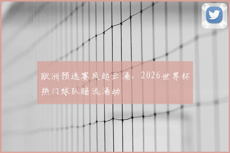 欧洲预选赛风起云涌,2026世界杯热门球队暗流涌动