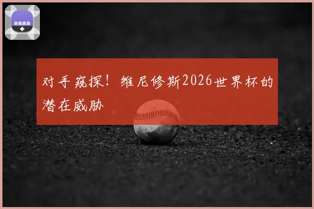 对手窥探!维尼修斯2026世界杯的潜在威胁