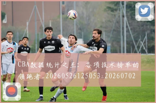 CBA数据统计之王：各项技术榜单的领跑者_20260526125053_20260702040028