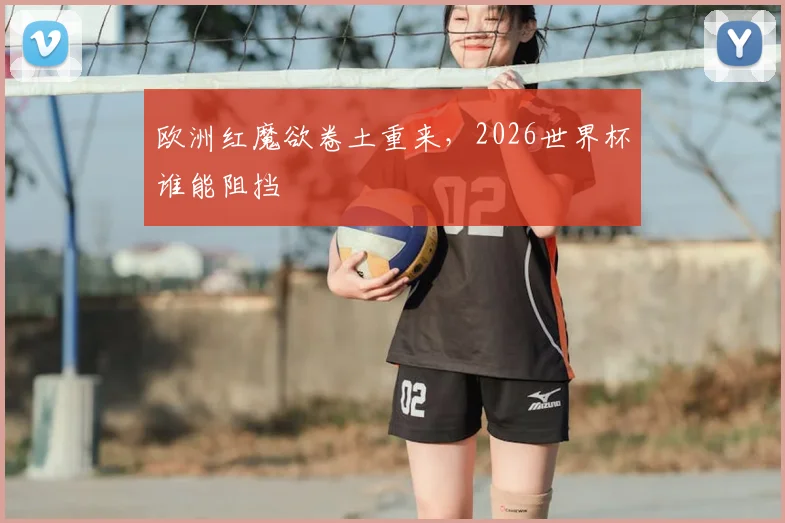 欧洲红魔欲卷土重来,2026世界杯谁能阻挡