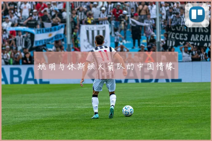 姚明与休斯顿火箭队的中国情缘