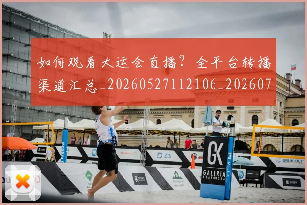 如何观看大运会直播?全平台转播渠道汇总_20260527112106_20260707023007