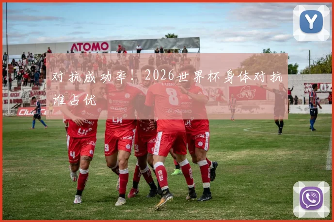 对抗成功率!2026世界杯身体对抗谁占优