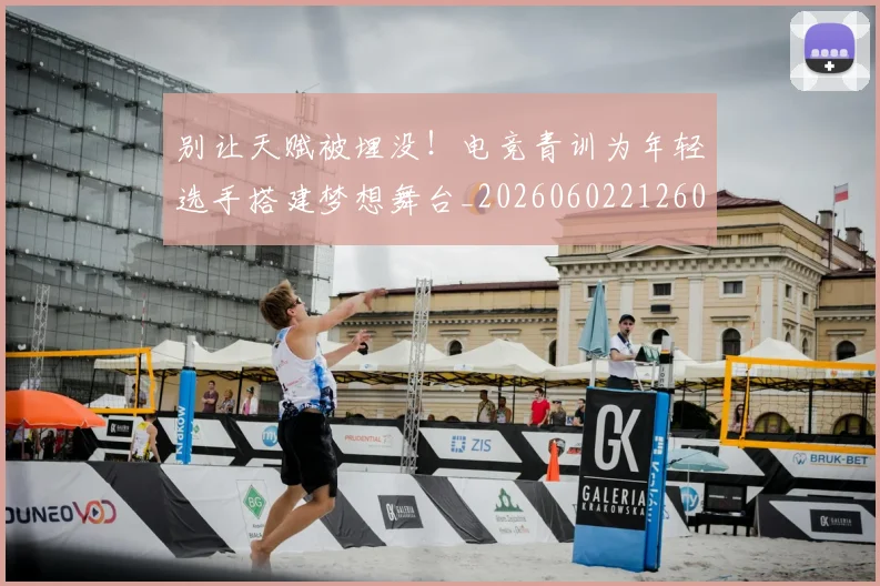 别让天赋被埋没!电竞青训为年轻选手搭建梦想舞台_20260602212601
