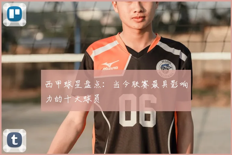 西甲球星盘点：当今联赛最具影响力的十大球员