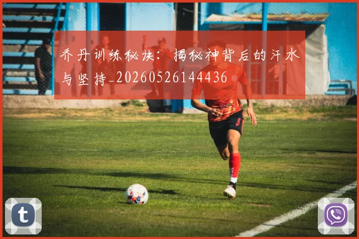 乔丹训练秘诀：揭秘神背后的汗水与坚持_20260526144436