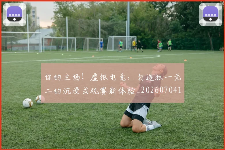 你的主场!虚拟电竞,打造独一无二的沉浸式观赛新体验_20260704170548