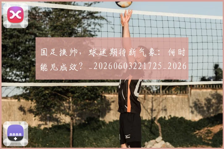 国足换帅,球迷期待新气象:何时能见成效?_20260603221725_20260707014842