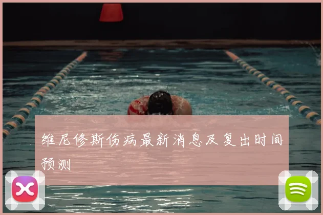维尼修斯伤病最新消息及复出时间预测