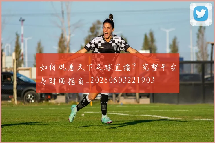 如何观看天下足球直播?完整平台与时间指南_20260603221903