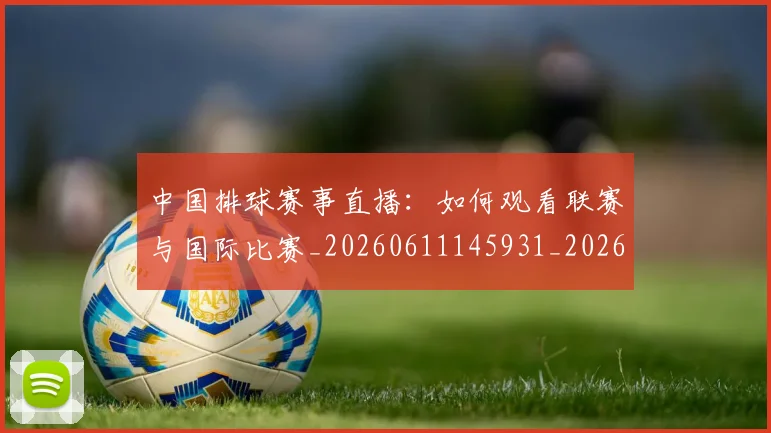 中国排球赛事直播：如何观看联赛与国际比赛_20260611145931_20260703205429