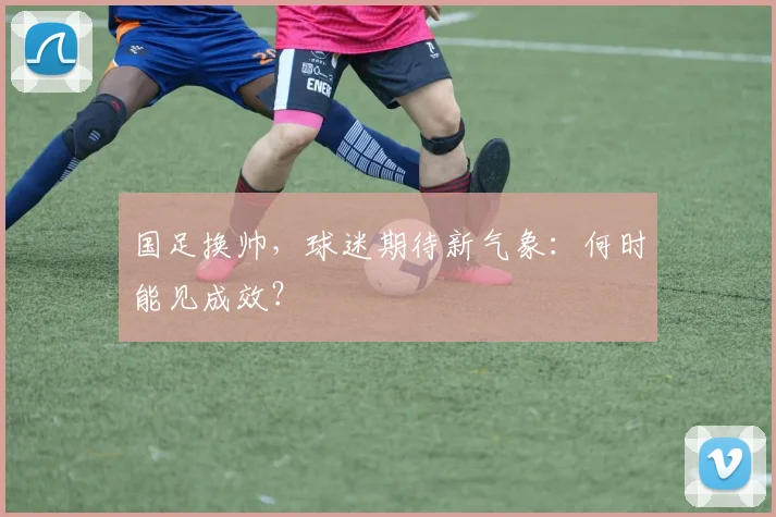 国足换帅，球迷期待新气象：何时能见成效？