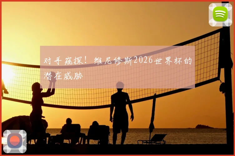 对手窥探!维尼修斯2026世界杯的潜在威胁