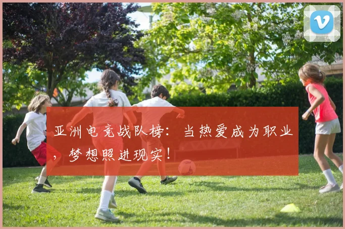 亚洲电竞战队榜:当热爱成为职业,梦想照进现实!