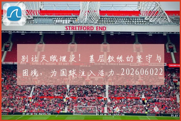 别让天赋埋没!基层教练的坚守与困境,为国球注入活力_20260602212559