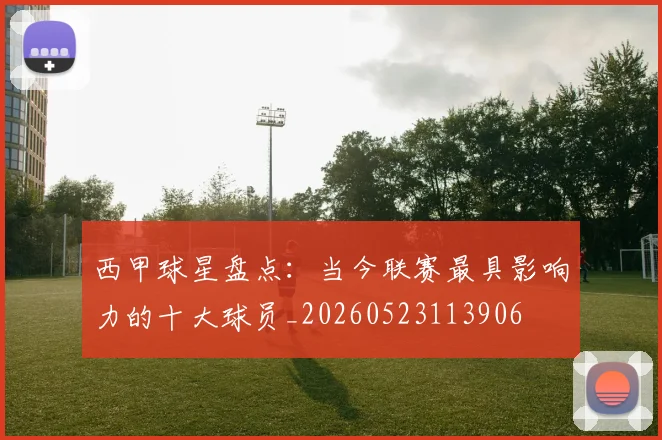 西甲球星盘点：当今联赛最具影响力的十大球员_20260523113906