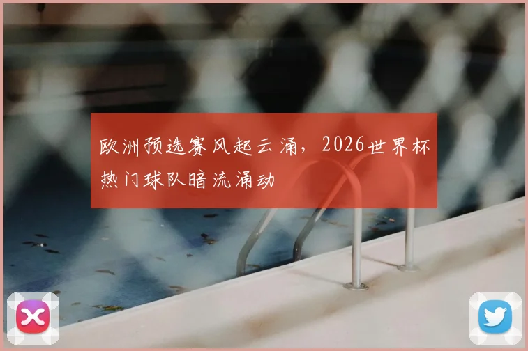 欧洲预选赛风起云涌，2026世界杯热门球队暗流涌动