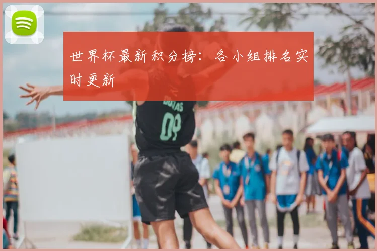 世界杯最新积分榜:各小组排名实时更新