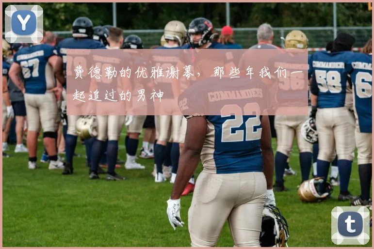费德勒的优雅谢幕,那些年我们一起追过的男神