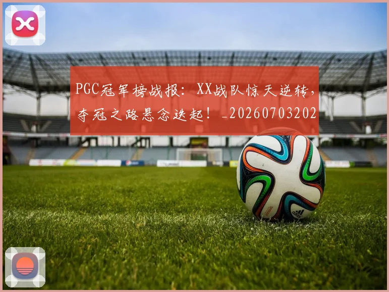 PGC冠军榜战报:XX战队惊天逆转,夺冠之路悬念迭起!_20260703202614