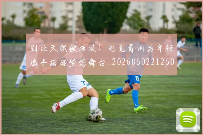 别让天赋被埋没！电竞青训为年轻选手搭建梦想舞台_20260602212601
