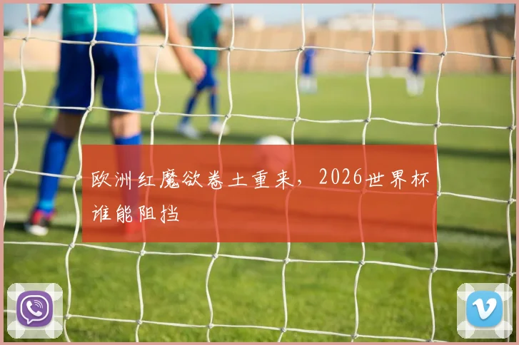欧洲红魔欲卷土重来，2026世界杯谁能阻挡
