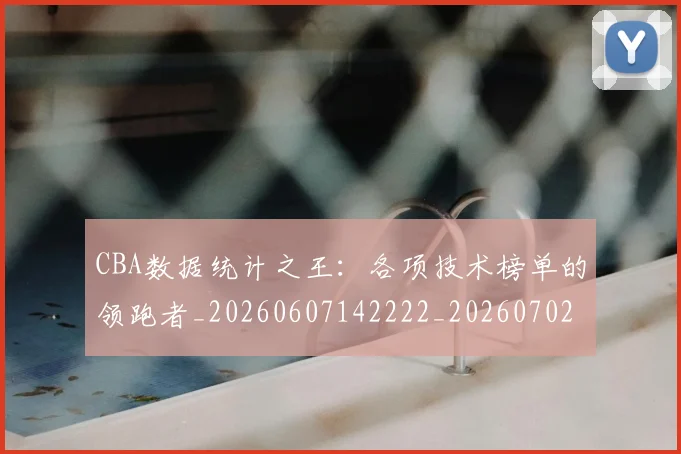 CBA数据统计之王：各项技术榜单的领跑者_20260607142222_20260702040029