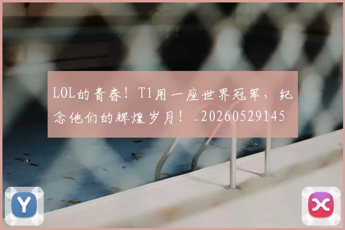 LOL的青春!T1用一座世界冠军,纪念他们的辉煌岁月!_20260529145938