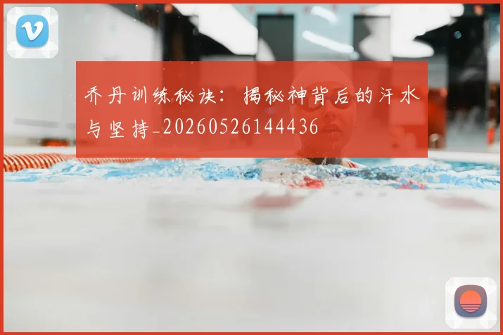 乔丹训练秘诀：揭秘神背后的汗水与坚持_20260526144436