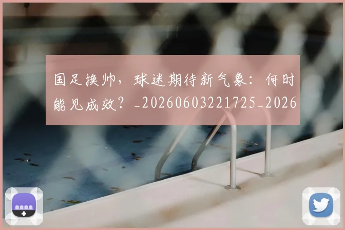 国足换帅，球迷期待新气象：何时能见成效？_20260603221725_20260707014842
