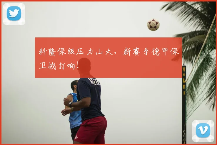 科隆保级压力山大,新赛季德甲保卫战打响!