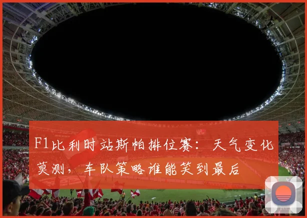 F1比利时站斯帕排位赛：天气变化莫测，车队策略谁能笑到最后