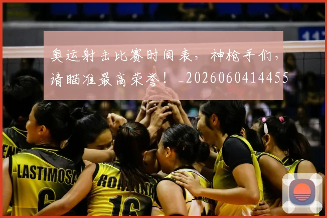 奥运射击比赛时间表,神枪手们,请瞄准最高荣誉!_20260604144552