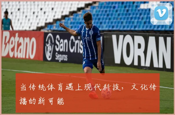 当传统体育遇上现代科技,文化传播的新可能