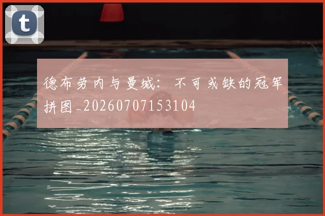 德布劳内与曼城:不可或缺的冠军拼图_20260707153104
