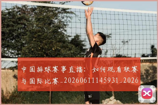 中国排球赛事直播:如何观看联赛与国际比赛_20260611145931_20260703205429