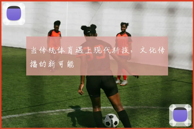 当传统体育遇上现代科技，文化传播的新可能