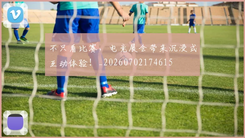 不只看比赛，电竞展会带来沉浸式互动体验！_20260702174615