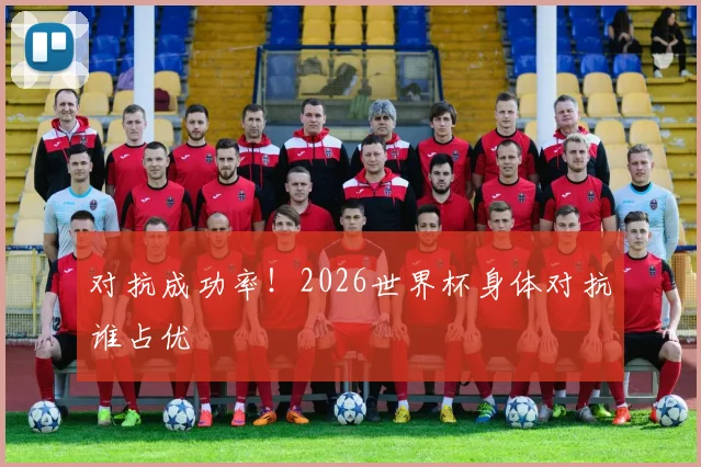 对抗成功率!2026世界杯身体对抗谁占优