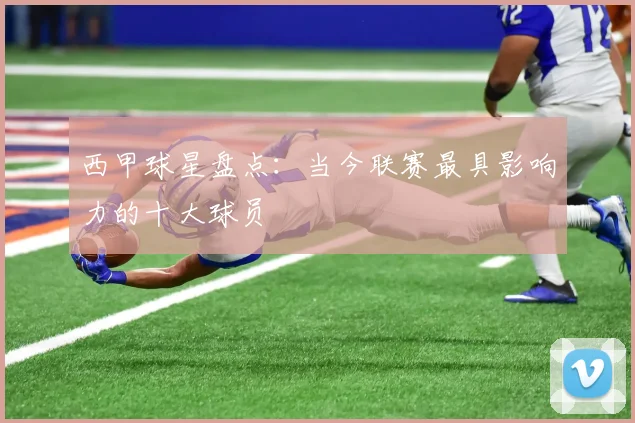 西甲球星盘点：当今联赛最具影响力的十大球员