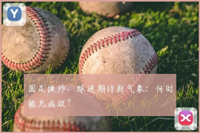 国足换帅,球迷期待新气象:何时能见成效?