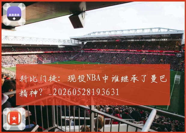 科比门徒:现役NBA中谁继承了曼巴精神?_20260528193631