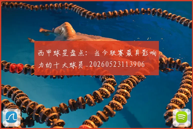西甲球星盘点：当今联赛最具影响力的十大球员_20260523113906