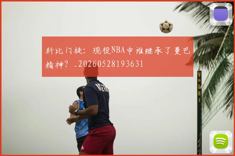 科比门徒：现役NBA中谁继承了曼巴精神？_20260528193631